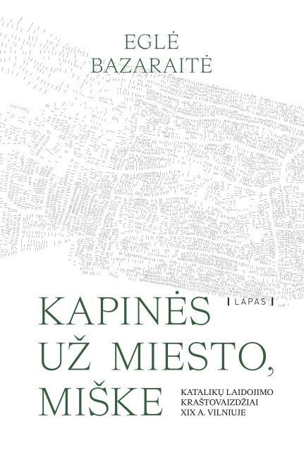 Kapinės už miesto, miške. Katalikų laidojimo kraštovaizdžiai XIX a. Vilniuje.  Eglė Bazaraitė